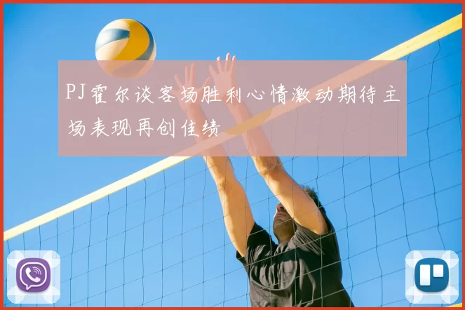 PJ霍尔谈客场胜利心情激动期待主场表现再创佳绩