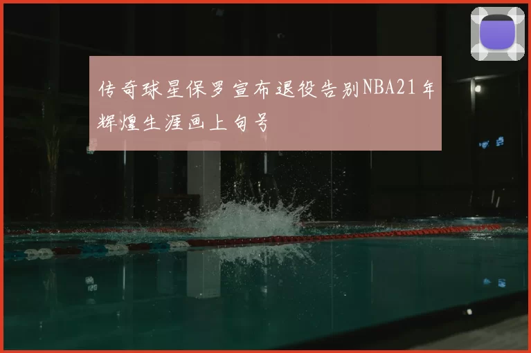 传奇球星保罗宣布退役告别NBA21年辉煌生涯画上句号