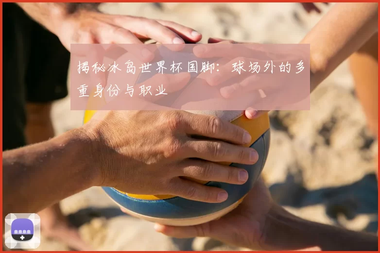揭秘冰岛世界杯国脚：球场外的多重身份与职业