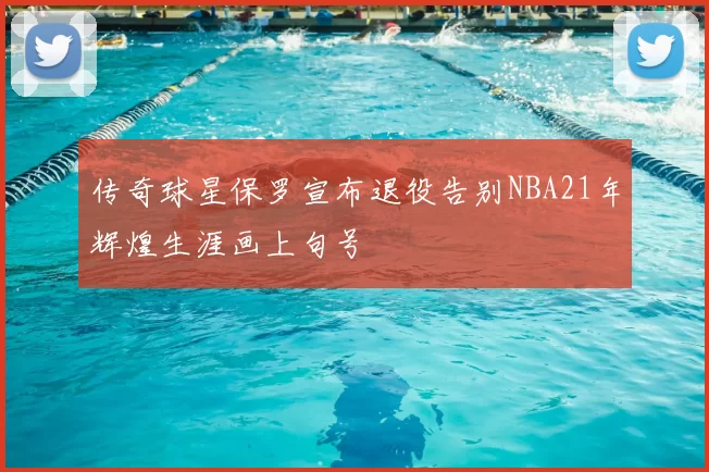 传奇球星保罗宣布退役告别NBA21年辉煌生涯画上句号