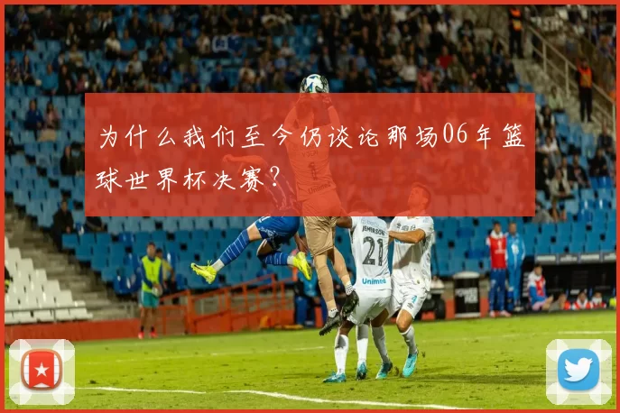 为什么我们至今仍谈论那场06年篮球世界杯决赛？