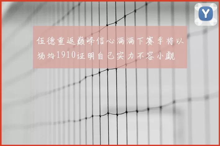 伍德重返巅峰信心满满下赛季将以场均1910证明自己实力不容小觑