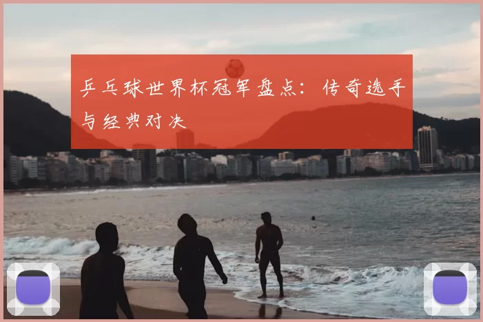 乒乓球世界杯冠军盘点:传奇选手与经典对决