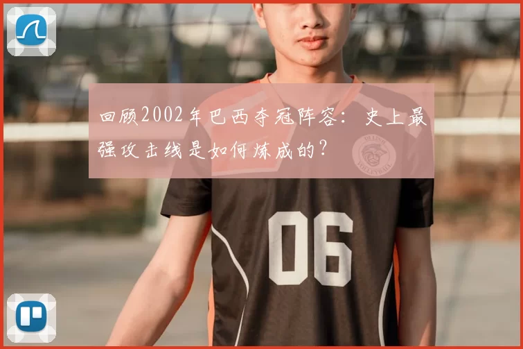 回顾2002年巴西夺冠阵容:史上最强攻击线是如何炼成的?
