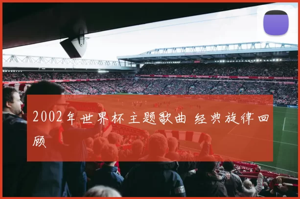 2002年世界杯主题歌曲 经典旋律回顾