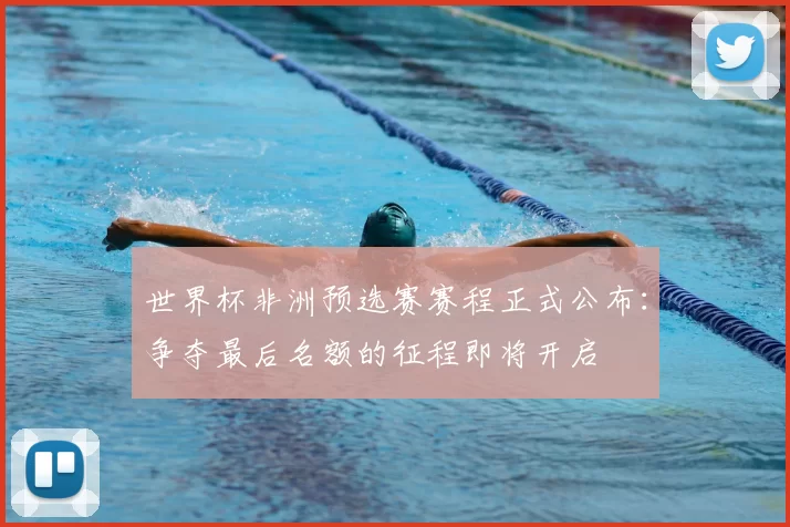 世界杯非洲预选赛赛程正式公布：争夺最后名额的征程即将开启