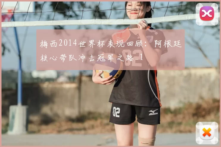 梅西2014世界杯表现回顾：阿根廷核心带队冲击冠军之路_1